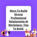 Ways To Build Strong Professional Relationship At Workplace- 7 Tips